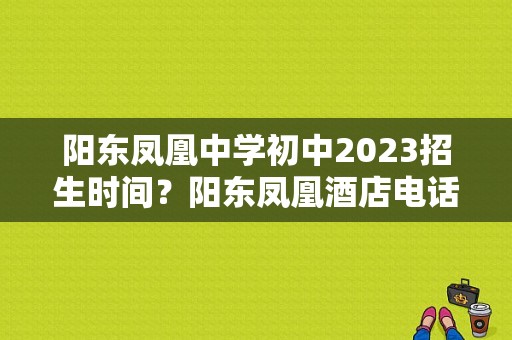 阳东凤凰中学初中2023招生时间？阳东凤凰酒店电话号码-图1